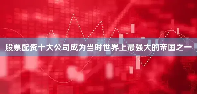 股票配资十大公司成为当时世界上最强大的帝国之一
