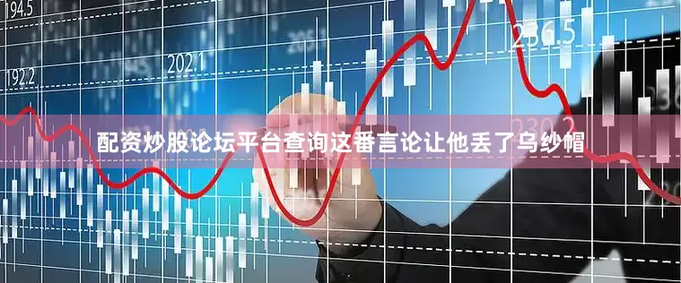 配资炒股论坛平台查询这番言论让他丢了乌纱帽