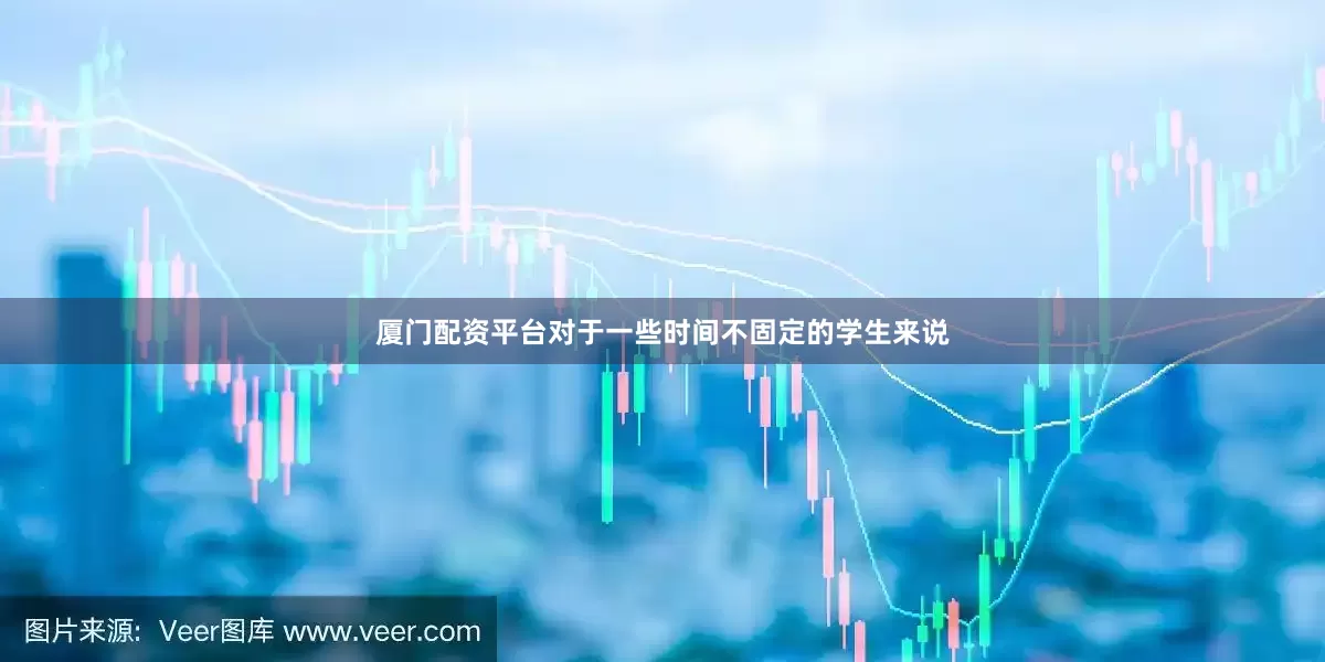厦门配资平台对于一些时间不固定的学生来说