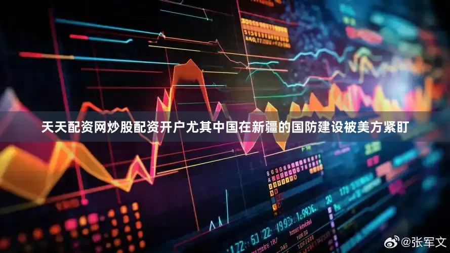 天天配资网炒股配资开户尤其中国在新疆的国防建设被美方紧盯