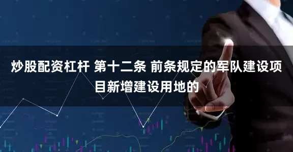 炒股配资杠杆 第十二条 前条规定的军队建设项目新增建设用地的