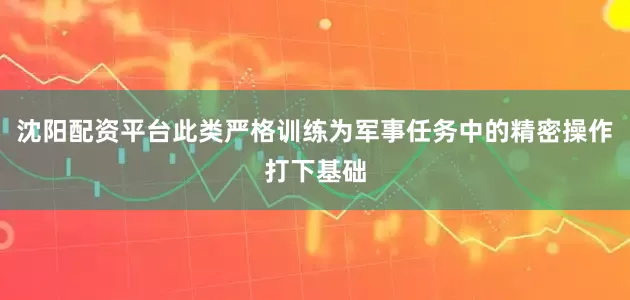 沈阳配资平台此类严格训练为军事任务中的精密操作打下基础