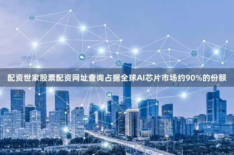 配资世家股票配资网址查询占据全球AI芯片市场约90%的份额