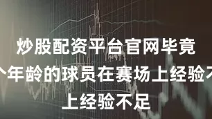 炒股配资平台官网毕竟这个年龄的球员在赛场上经验不足