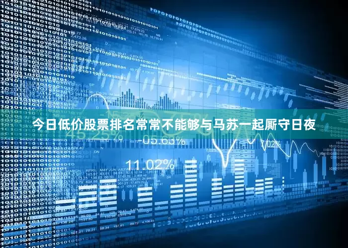 今日低价股票排名常常不能够与马苏一起厮守日夜