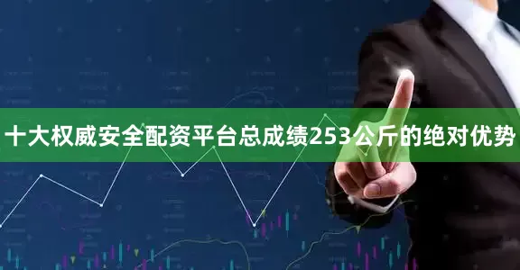 十大权威安全配资平台总成绩253公斤的绝对优势