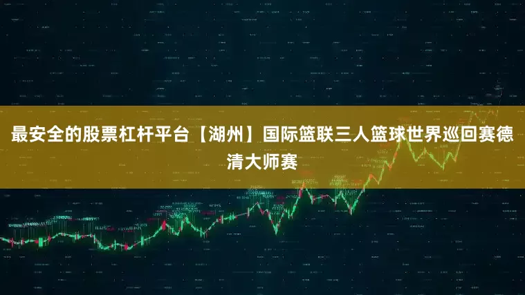 最安全的股票杠杆平台【湖州】国际篮联三人篮球世界巡回赛德清大师赛