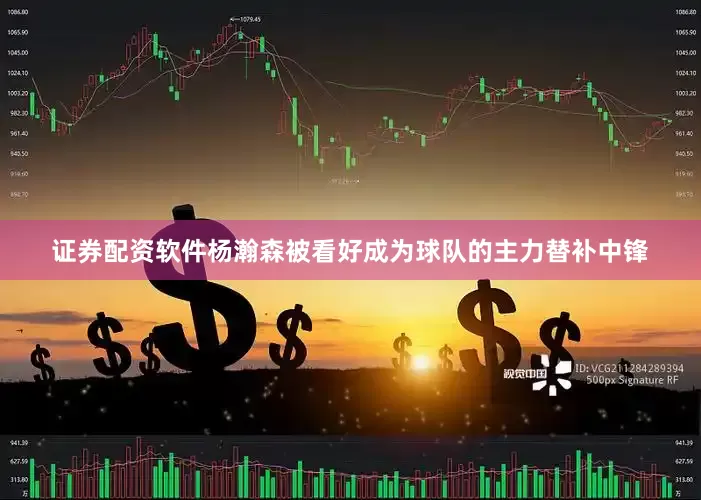 证券配资软件杨瀚森被看好成为球队的主力替补中锋