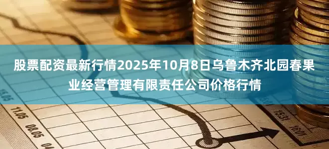 股票配资最新行情2025年10月8日乌鲁木齐北园春果业经营管理有限责任公司价格行情