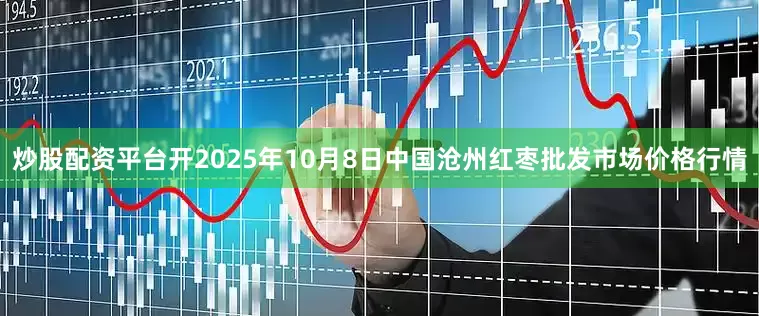 炒股配资平台开2025年10月8日中国沧州红枣批发市场价格行情